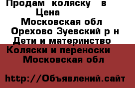 Продам  коляску 2 в 1. › Цена ­ 7 000 - Московская обл., Орехово-Зуевский р-н Дети и материнство » Коляски и переноски   . Московская обл.